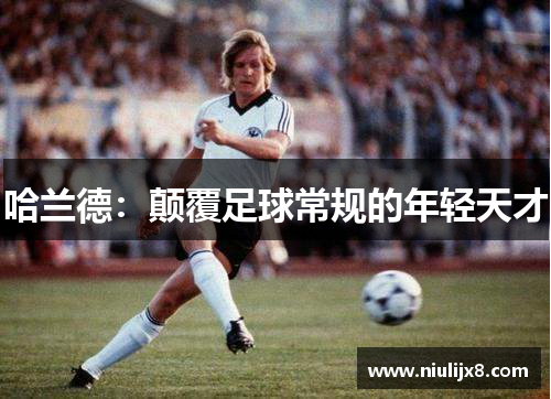 哈兰德：颠覆足球常规的年轻天才