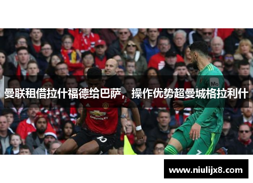 曼联租借拉什福德给巴萨，操作优势超曼城格拉利什