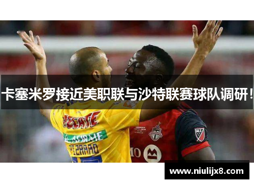 卡塞米罗接近美职联与沙特联赛球队调研！